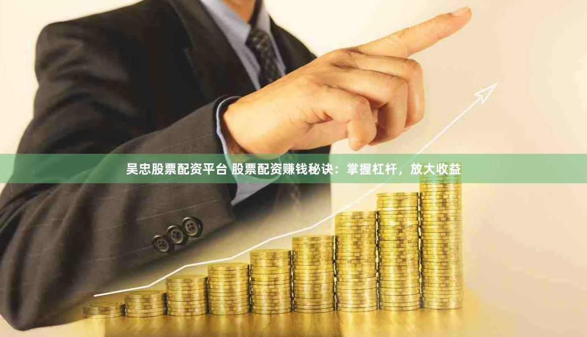 吴忠股票配资平台 股票配资赚钱秘诀：掌握杠杆，放大收益