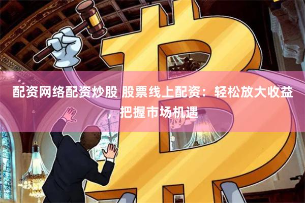 配资网络配资炒股 股票线上配资：轻松放大收益，把握市场机遇