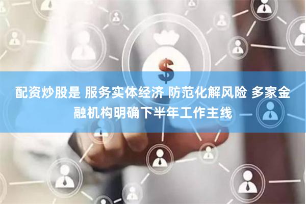 配资炒股是 服务实体经济 防范化解风险 多家金融机构明确下半年工作主线