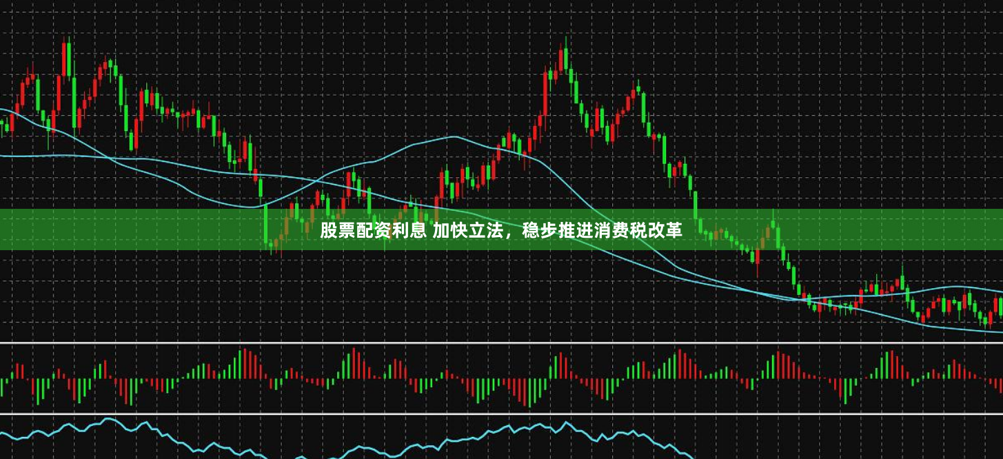 股票配资利息 加快立法，稳步推进消费税改革