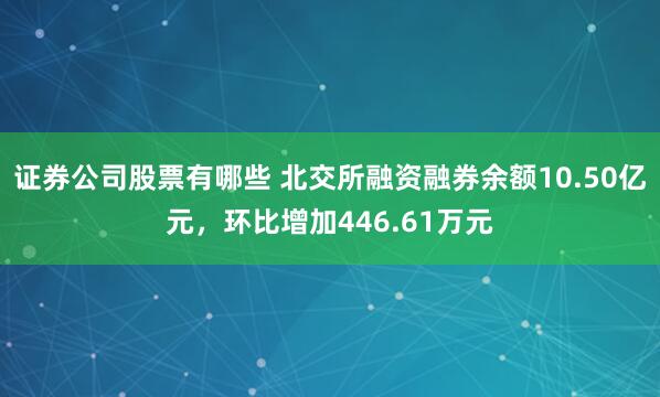 证券公司股票有哪些 北交所融资融券余额10.50亿元，环比增加446.61万元