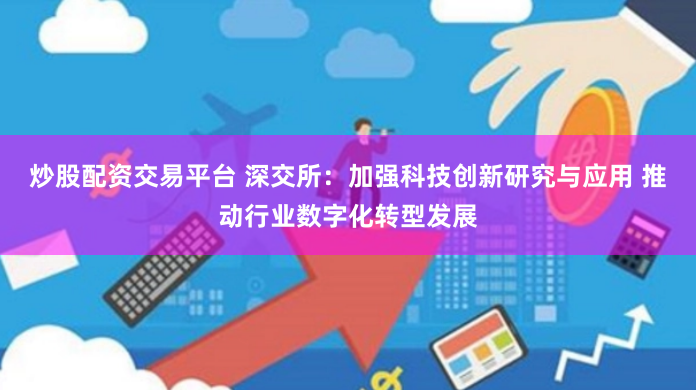 炒股配资交易平台 深交所：加强科技创新研究与应用 推动行业数字化转型发展