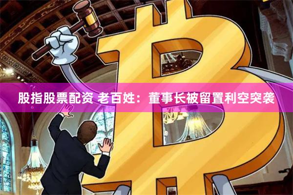 股指股票配资 老百姓：董事长被留置利空突袭