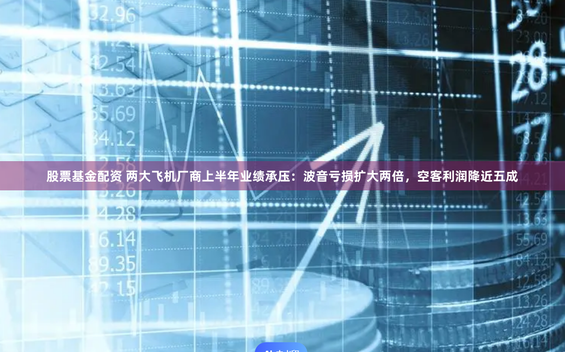 股票基金配资 两大飞机厂商上半年业绩承压：波音亏损扩大两倍，空客利润降近五成