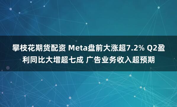 攀枝花期货配资 Meta盘前大涨超7.2% Q2盈利同比大增超七成 广告业务收入超预期