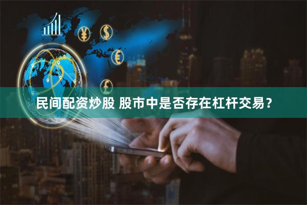 民间配资炒股 股市中是否存在杠杆交易？