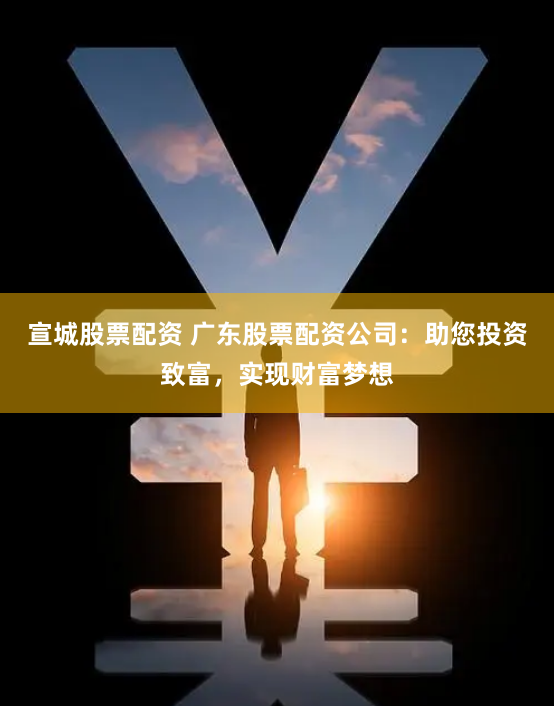 宣城股票配资 广东股票配资公司：助您投资致富，实现财富梦想