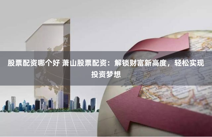 股票配资哪个好 萧山股票配资：解锁财富新高度，轻松实现投资梦想