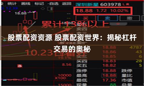 股票配资资源 股票配资世界：揭秘杠杆交易的奥秘