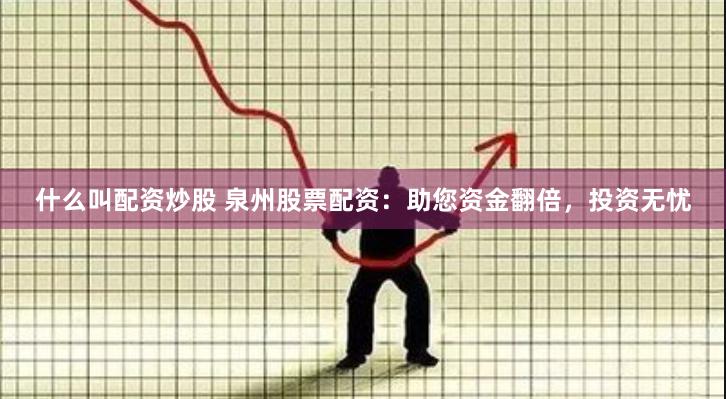 什么叫配资炒股 泉州股票配资：助您资金翻倍，投资无忧