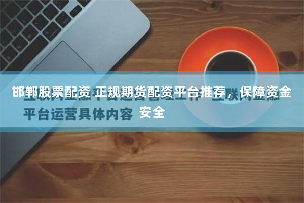 邯郸股票配资 正规期货配资平台推荐，保障资金安全