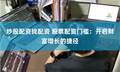 炒股配资找配资 股票配资门槛：开启财富增长的捷径