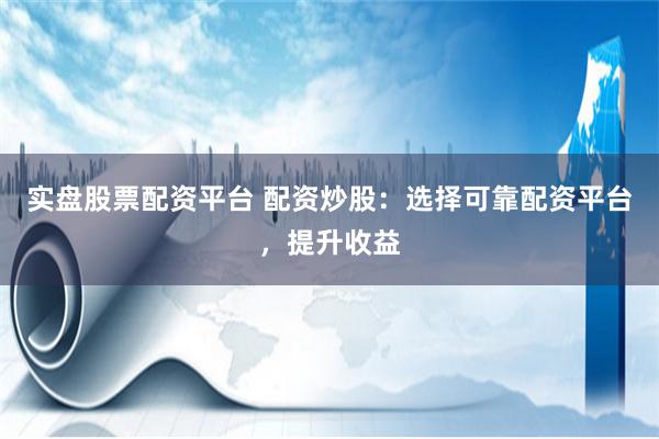 实盘股票配资平台 配资炒股：选择可靠配资平台，提升收益