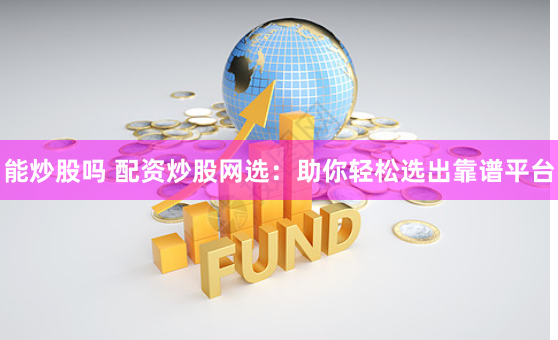 能炒股吗 配资炒股网选：助你轻松选出靠谱平台