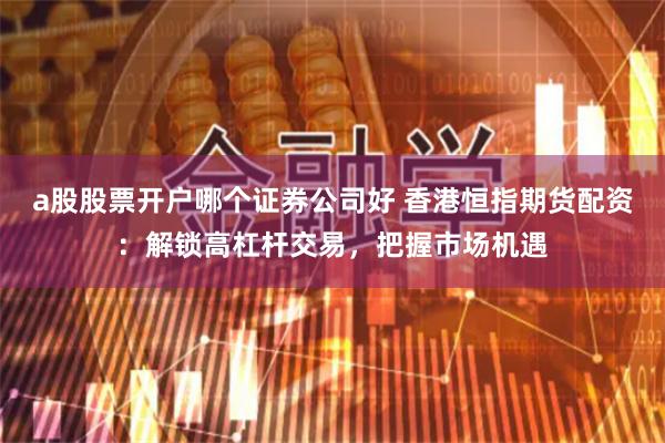 a股股票开户哪个证券公司好 香港恒指期货配资：解锁高杠杆交易，把握市场机遇