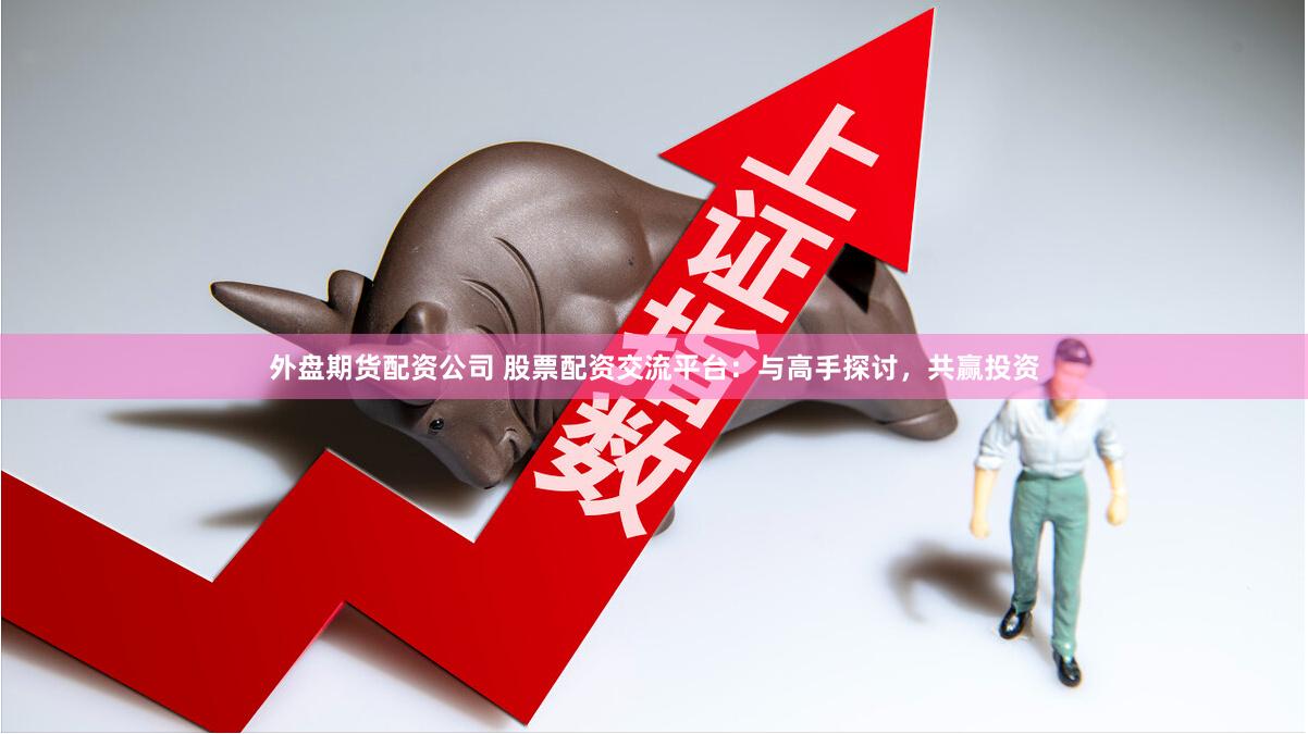 外盘期货配资公司 股票配资交流平台：与高手探讨，共赢投资