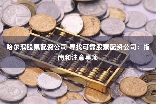 哈尔滨股票配资公司 寻找可靠股票配资公司：指南和注意事项