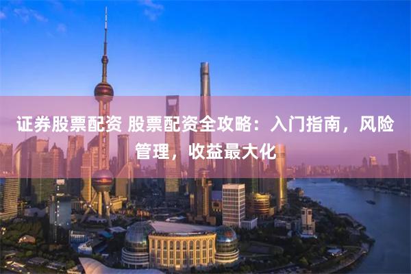 证券股票配资 股票配资全攻略：入门指南，风险管理，收益最大化