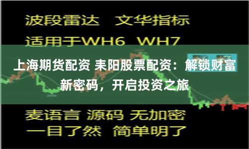 上海期货配资 耒阳股票配资：解锁财富新密码，开启投资之旅