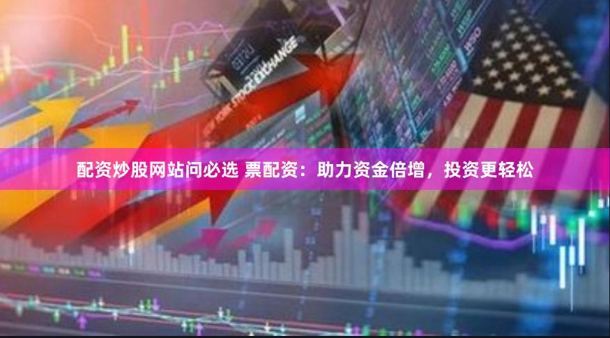 配资炒股网站问必选 票配资：助力资金倍增，投资更轻松