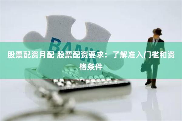 股票配资月配 股票配资要求：了解准入门槛和资格条件