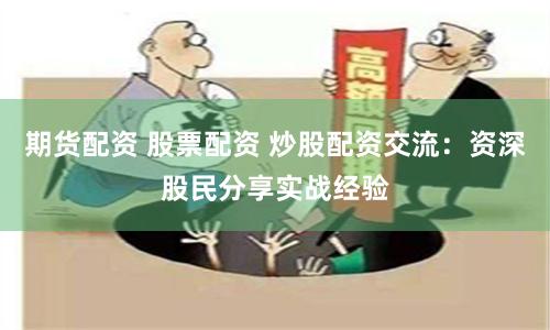 期货配资 股票配资 炒股配资交流：资深股民分享实战经验