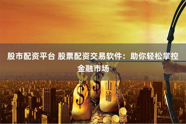 股市配资平台 股票配资交易软件：助你轻松掌控金融市场