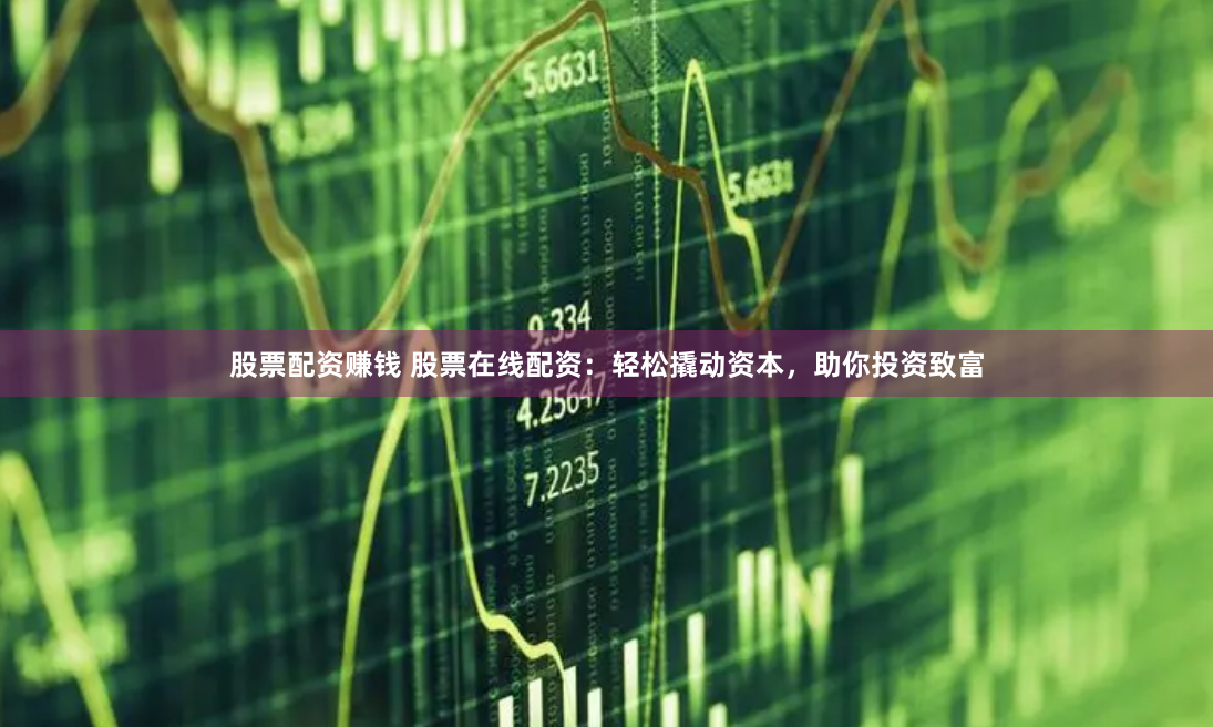 股票配资赚钱 股票在线配资：轻松撬动资本，助你投资致富
