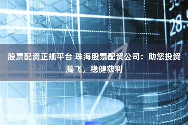 股票配资正规平台 珠海股票配资公司：助您投资腾飞，稳健获利