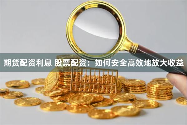 期货配资利息 股票配资：如何安全高效地放大收益