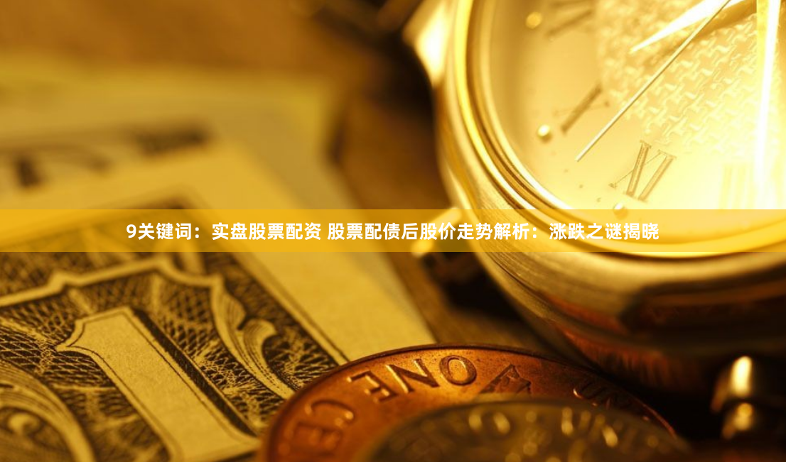 9关键词：实盘股票配资 股票配债后股价走势解析：涨跌之谜揭晓