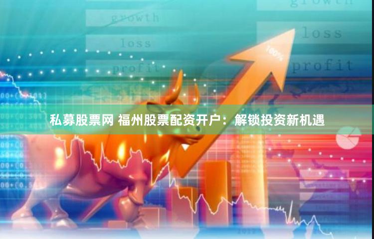 私募股票网 福州股票配资开户：解锁投资新机遇