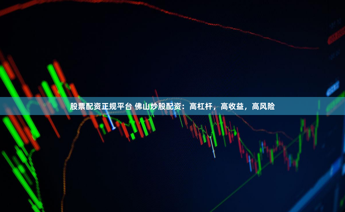 股票配资正规平台 佛山炒股配资：高杠杆，高收益，高风险