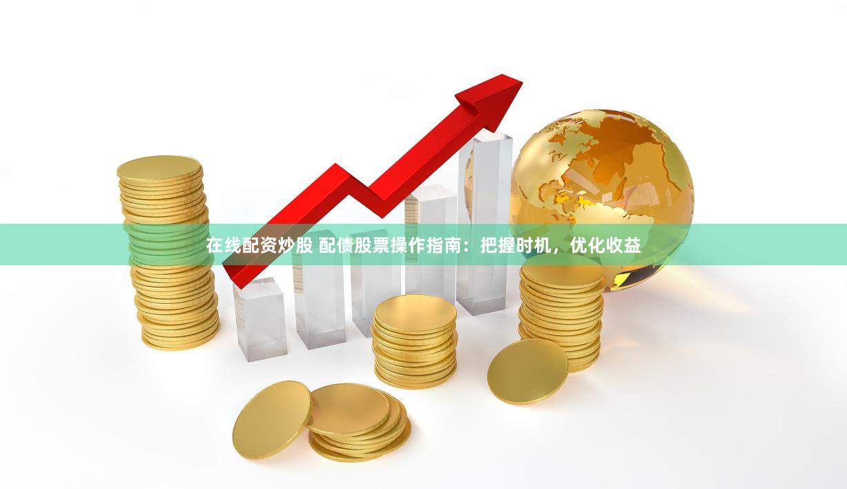 在线配资炒股 配债股票操作指南：把握时机，优化收益