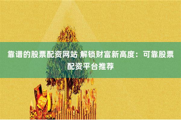 靠谱的股票配资网站 解锁财富新高度：可靠股票配资平台推荐