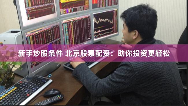 新手炒股条件 北京股票配资：助你投资更轻松