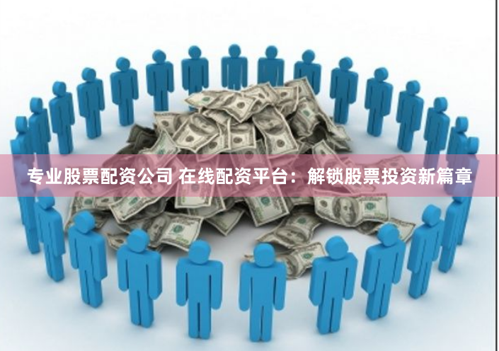 专业股票配资公司 在线配资平台：解锁股票投资新篇章