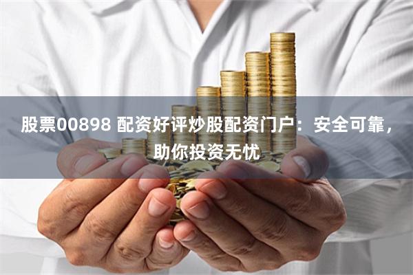 股票00898 配资好评炒股配资门户：安全可靠，助你投资无忧
