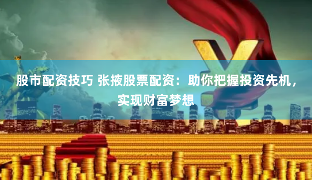 股市配资技巧 张掖股票配资：助你把握投资先机，实现财富梦想