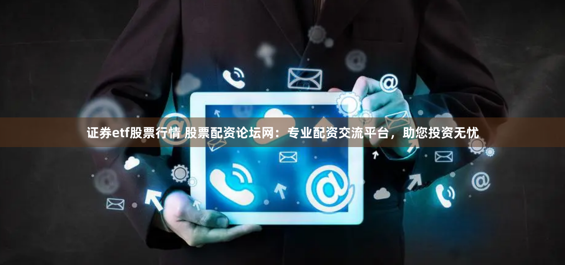 证券etf股票行情 股票配资论坛网：专业配资交流平台，助您投资无忧