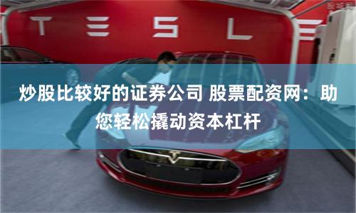 炒股比较好的证券公司 股票配资网：助您轻松撬动资本杠杆