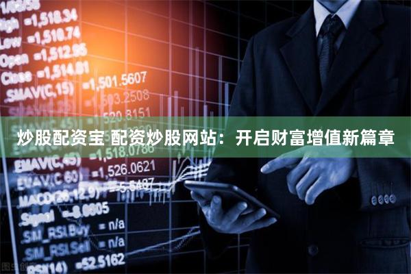 炒股配资宝 配资炒股网站：开启财富增值新篇章