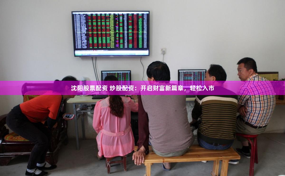 沈阳股票配资 炒股配资：开启财富新篇章，轻松入市