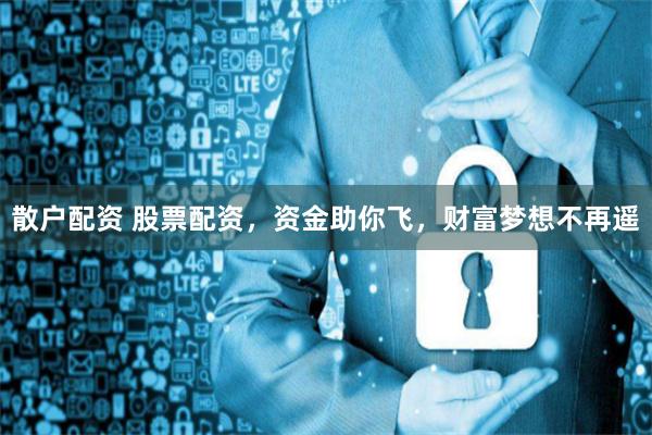 散户配资 股票配资，资金助你飞，财富梦想不再遥