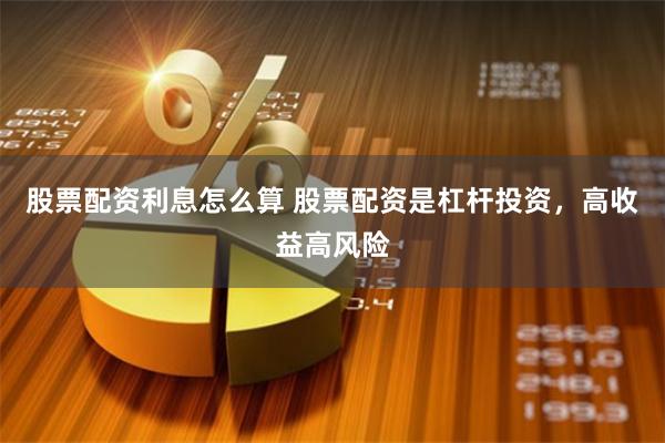 股票配资利息怎么算 股票配资是杠杆投资，高收益高风险