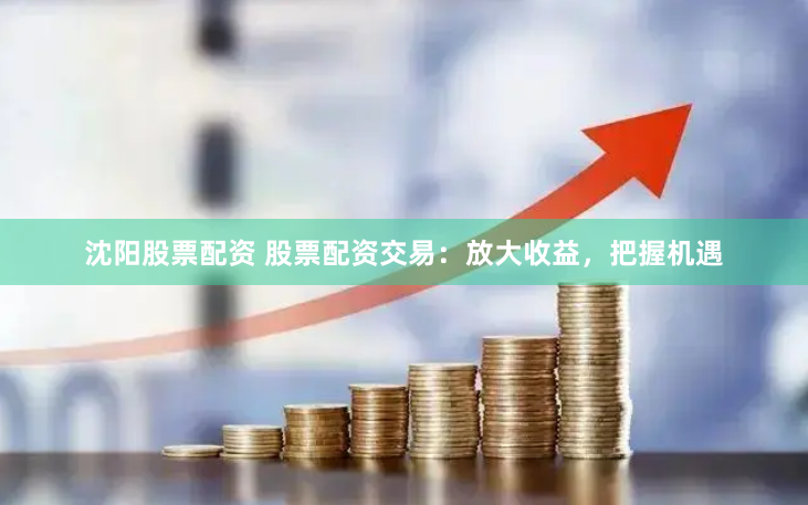 沈阳股票配资 股票配资交易：放大收益，把握机遇
