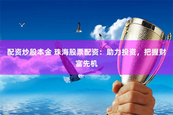配资炒股本金 珠海股票配资：助力投资，把握财富先机