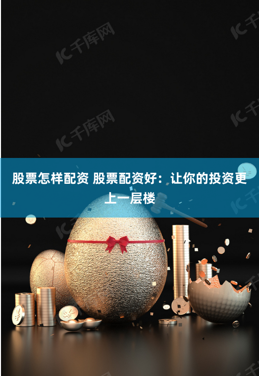 股票怎样配资 股票配资好：让你的投资更上一层楼