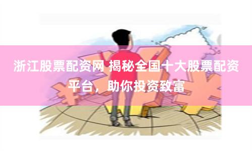 浙江股票配资网 揭秘全国十大股票配资平台，助你投资致富