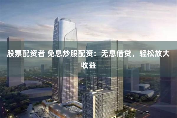 股票配资者 免息炒股配资：无息借贷，轻松放大收益